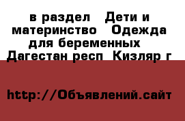  в раздел : Дети и материнство » Одежда для беременных . Дагестан респ.,Кизляр г.